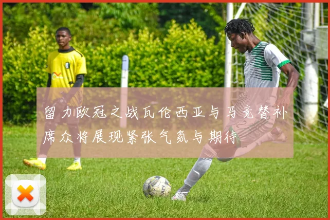 留力欧冠之战瓦伦西亚与马竞替补席众将展现紧张气氛与期待