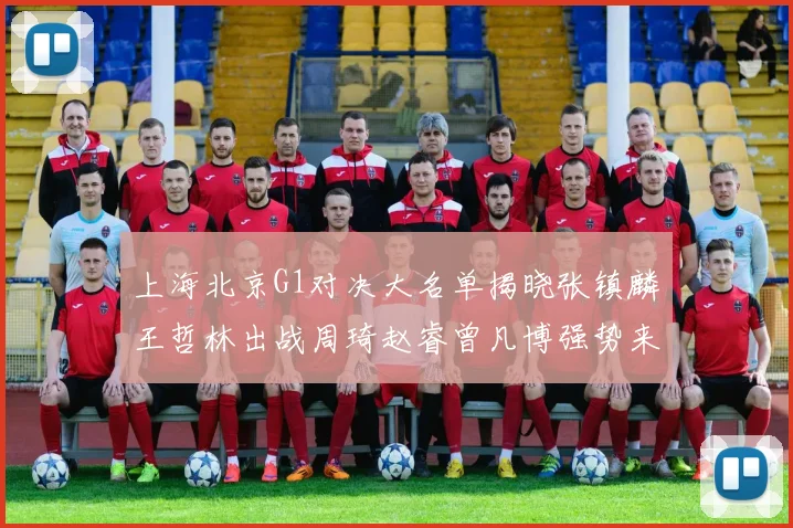 上海北京G1对决大名单揭晓张镇麟王哲林出战周琦赵睿曾凡博强势来袭