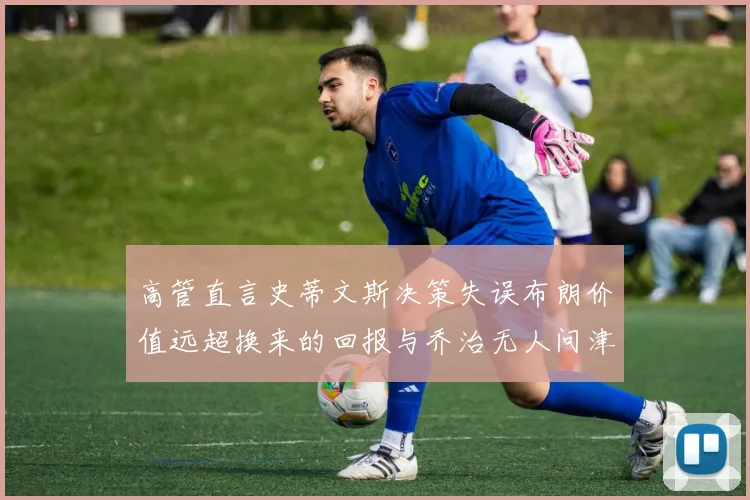 高管直言史蒂文斯决策失误布朗价值远超换来的回报与乔治无人问津