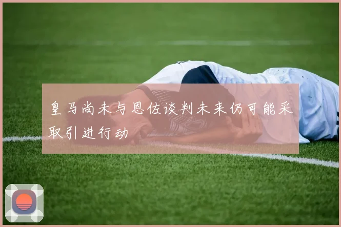皇马尚未与恩佐谈判未来仍可能采取引进行动