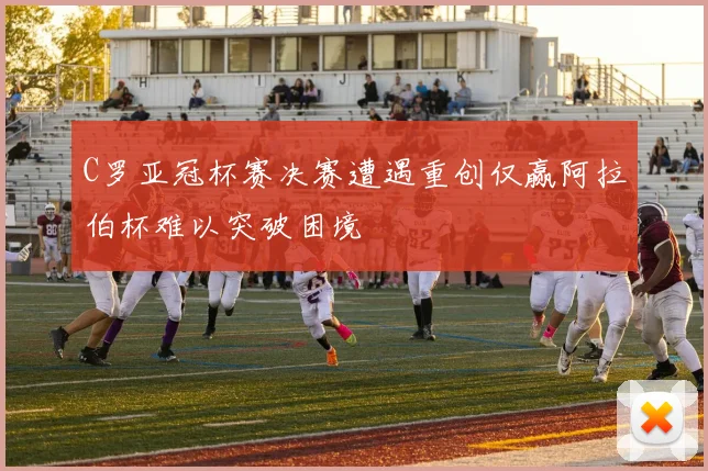 C罗亚冠杯赛决赛遭遇重创仅赢阿拉伯杯难以突破困境