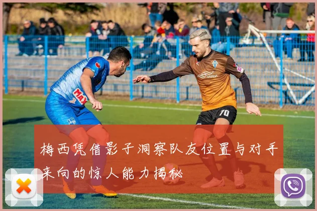 梅西凭借影子洞察队友位置与对手来向的惊人能力揭秘