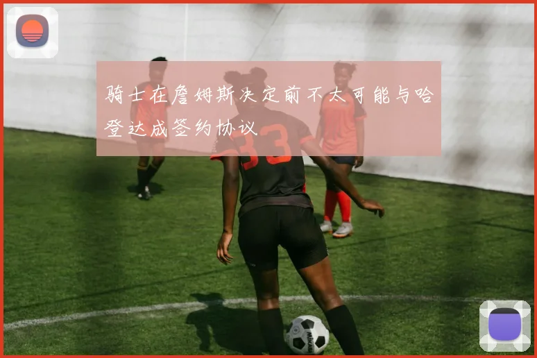 骑士在詹姆斯决定前不太可能与哈登达成签约协议