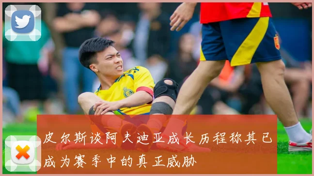 皮尔斯谈阿夫迪亚成长历程称其已成为赛季中的真正威胁