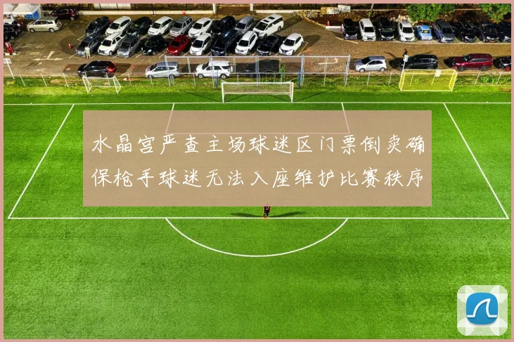 水晶宫严查主场球迷区门票倒卖确保枪手球迷无法入座维护比赛秩序
