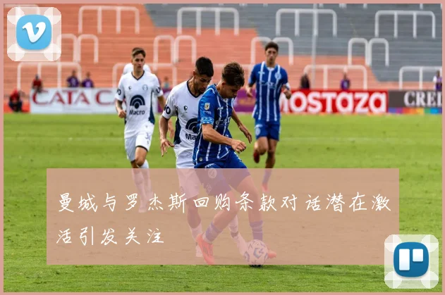 曼城与罗杰斯回购条款对话潜在激活引发关注