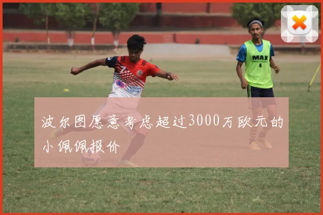 波尔图愿意考虑超过3000万欧元的小佩佩报价