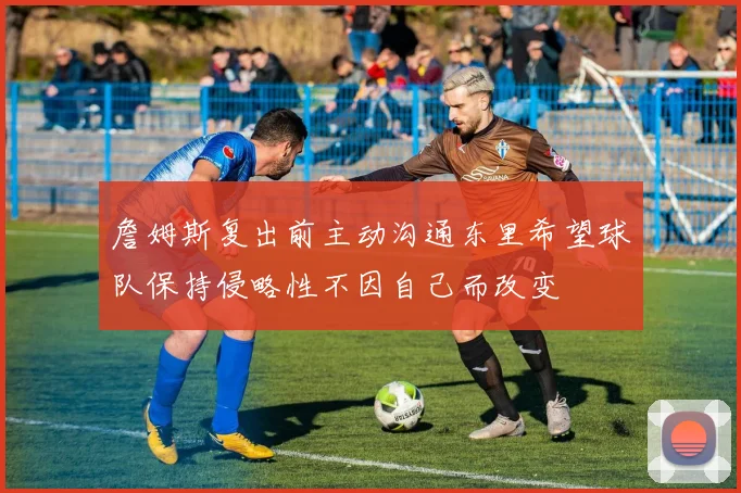 詹姆斯复出前主动沟通东里希望球队保持侵略性不因自己而改变