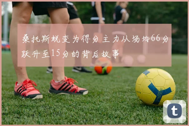 桑托斯蜕变为得分主力从场均66分跃升至15分的背后故事