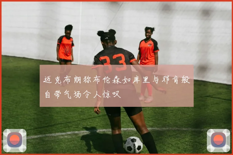 迈克布朗称布伦森如库里与邓肯般自带气场令人惊叹