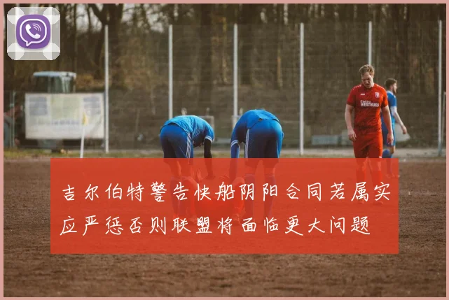 吉尔伯特警告快船阴阳合同若属实应严惩否则联盟将面临更大问题