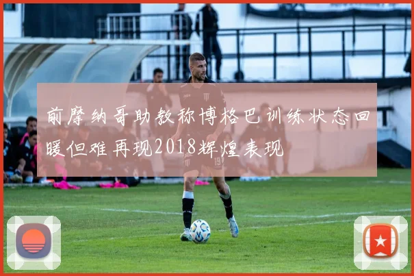 前摩纳哥助教称博格巴训练状态回暖但难再现2018辉煌表现