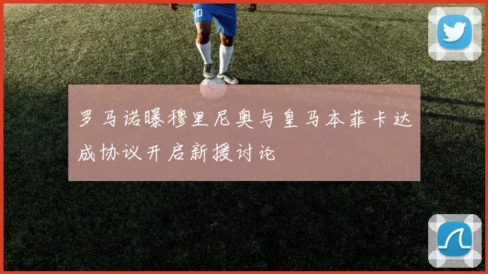 罗马诺曝穆里尼奥与皇马本菲卡达成协议开启新援讨论