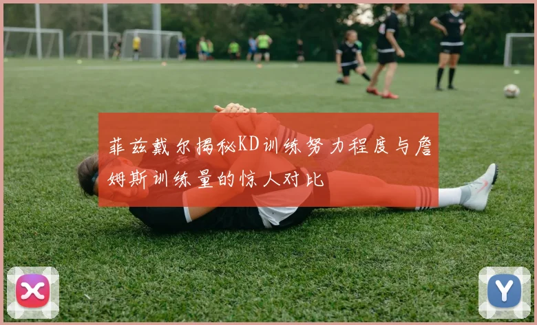 菲兹戴尔揭秘KD训练努力程度与詹姆斯训练量的惊人对比