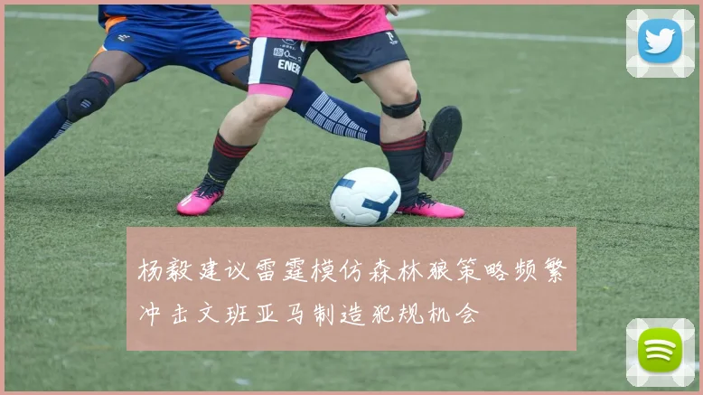 杨毅建议雷霆模仿森林狼策略频繁冲击文班亚马制造犯规机会