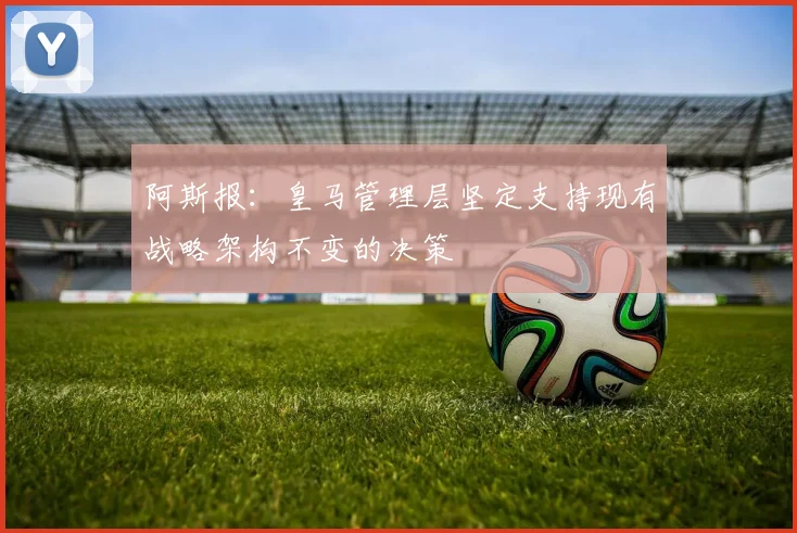 阿斯报：皇马管理层坚定支持现有战略架构不变的决策